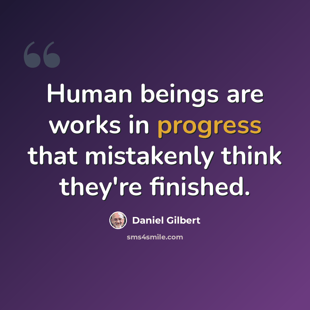 “Human beings are works in progress that mistakenly think they're finished.” quote by Daniel Gilbert