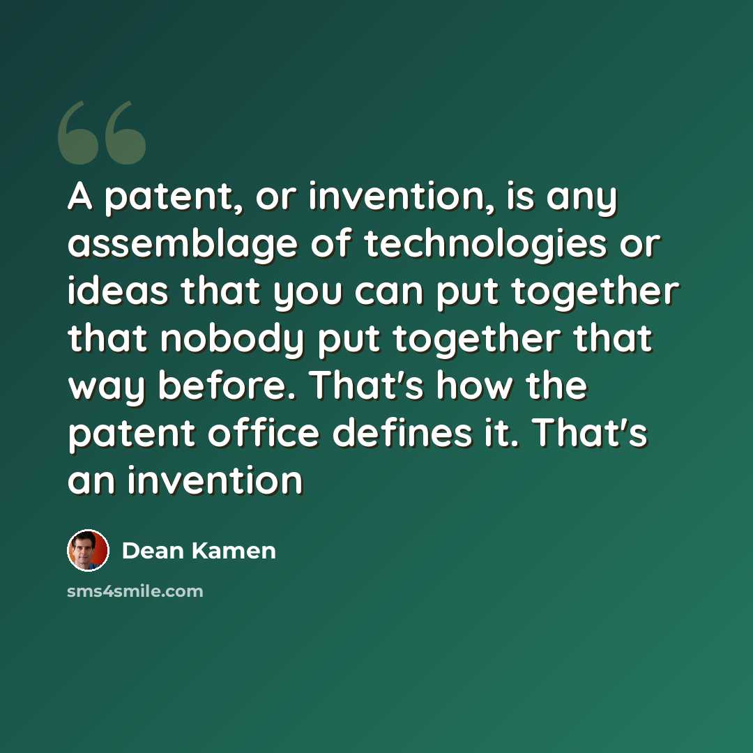 “A patent, or invention, is any assemblage of technologies or ideas that you can put together that nobody put together that way before. That's how the patent office defines it. That's an invention” quote by Dean Kamen