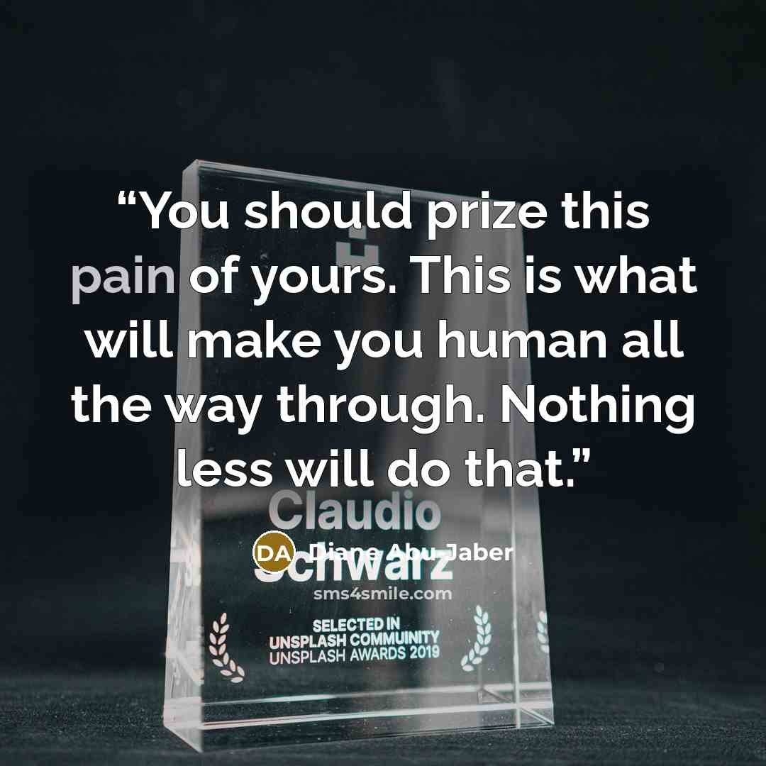 “You should prize this pain of yours. This is what will make you human all the way through. Nothing less will do that.” quote by Diane Abu-Jaber