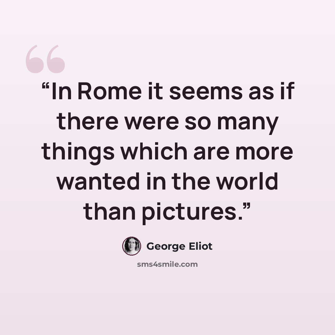 “In Rome it seems as if there were so many things which are more wanted in the world than pictures.” quote by George Eliot