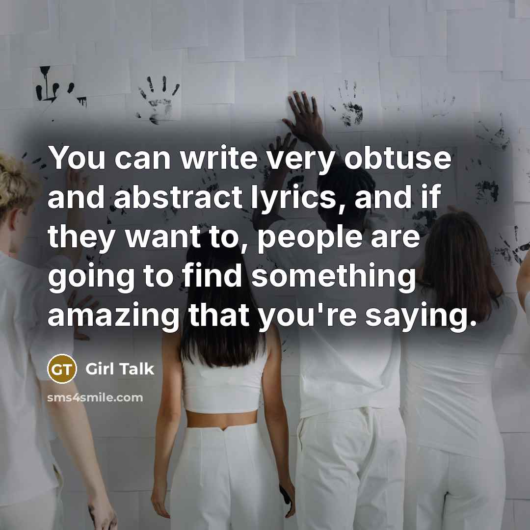 “You can write very obtuse and abstract lyrics, and if they want to, people are going to find something amazing that you're saying.” quote by Girl Talk