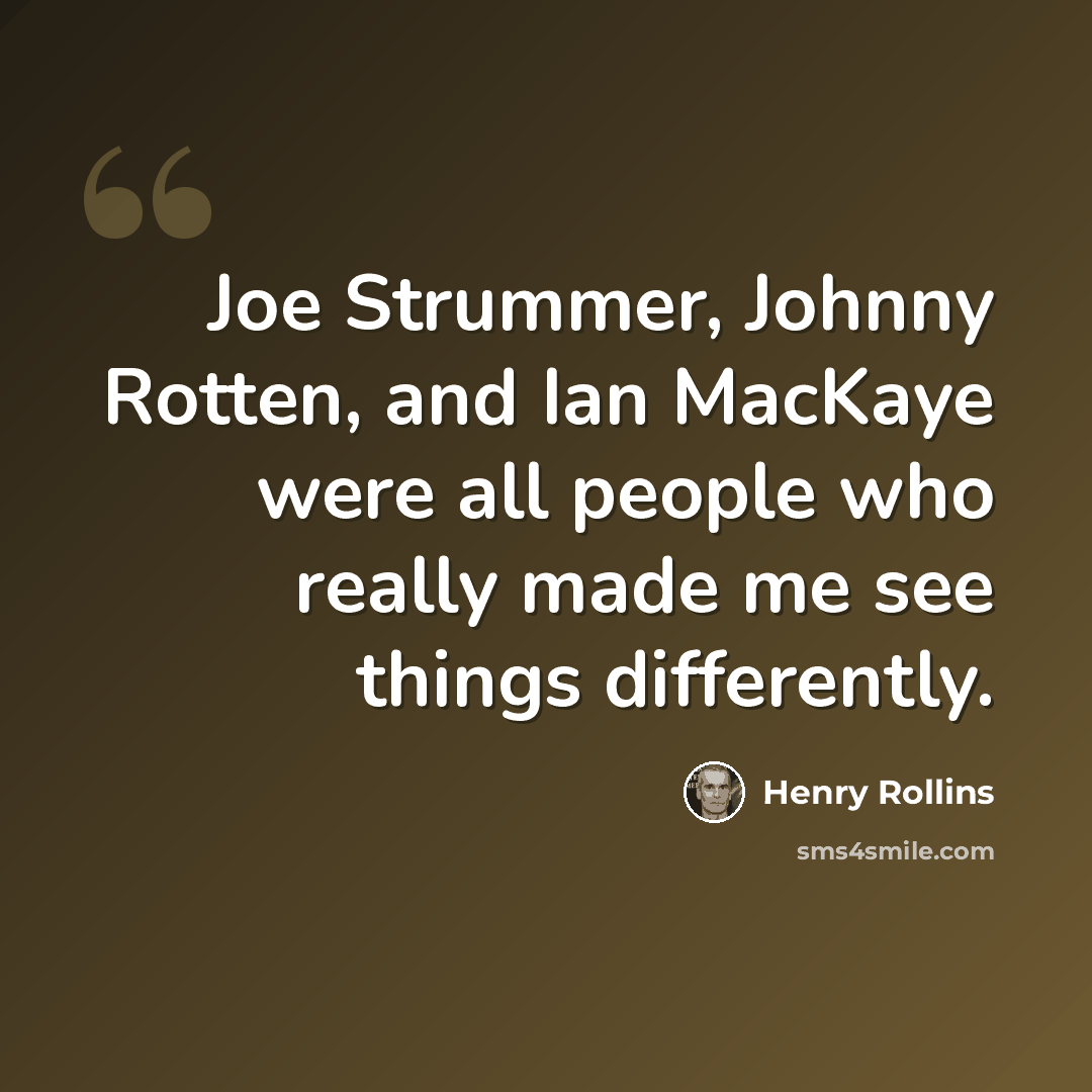 “Joe Strummer, Johnny Rotten, and Ian MacKaye were all people who really made me see things differently.” quote by Henry Rollins