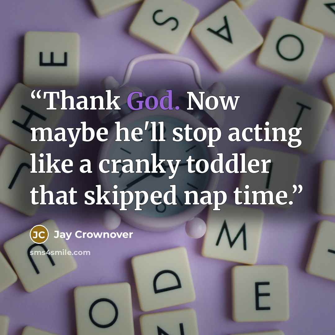 “Thank God. Now maybe he'll stop acting like a cranky toddler that skipped nap time.” quote by Jay Crownover