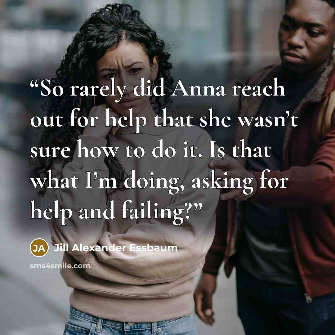 “So rarely did Anna reach out for help that she wasn’t sure how to do it. Is that what I’m doing, asking for help and failing?” quote by Jill Alexander Essbaum