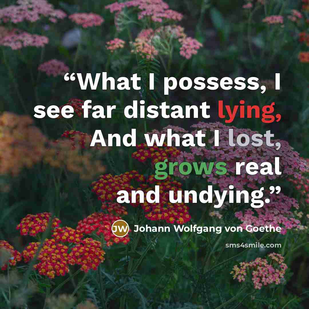 “What I possess, I see far distant lying, And what I lost, grows real and undying.” quote by Johann Wolfgang von Goethe