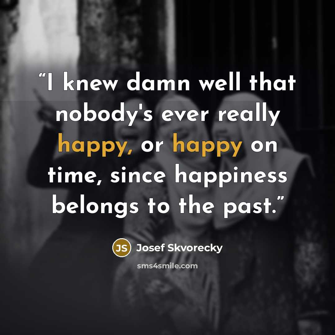 “I knew damn well that nobody's ever really happy, or happy on time, since happiness belongs to the past.” quote by Josef Škvorecký