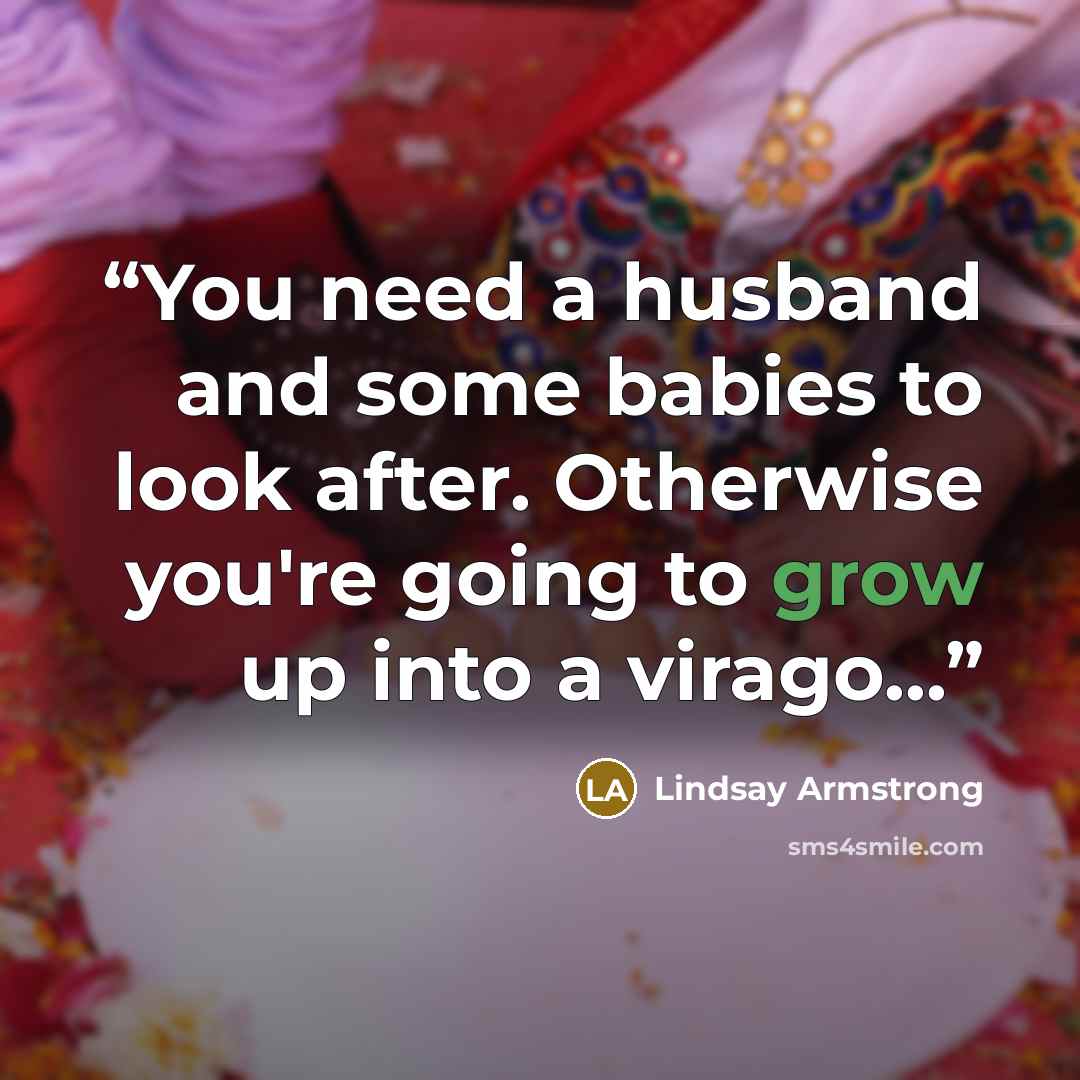 “You need a husband and some babies to look after. Otherwise you're going to grow up into a virago...” quote by Lindsay Armstrong