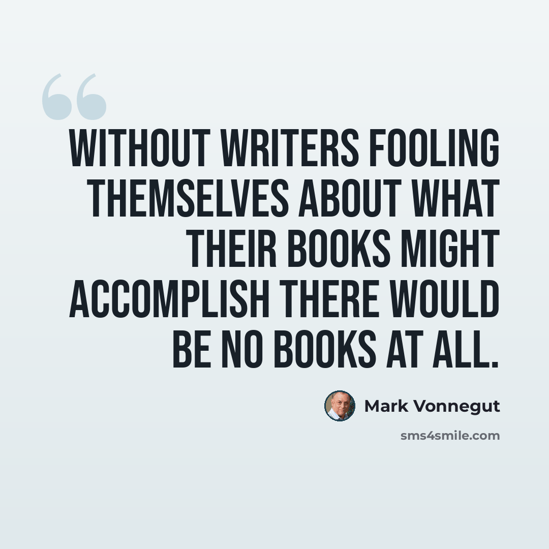 “Without writers fooling themselves about what their books might accomplish there would be no books at all.” quote by Mark Vonnegut
