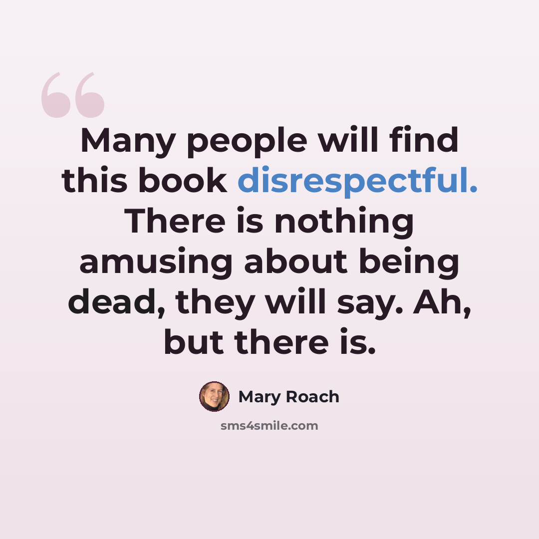 “Many people will find this book disrespectful. There is nothing amusing about being dead, they will say. Ah, but there is.” quote by Mary Roach