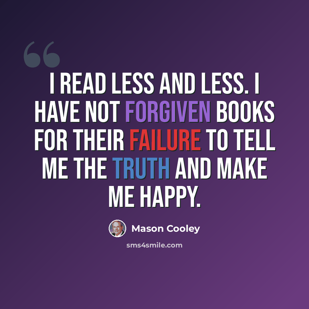 “I read less and less. I have not forgiven books for their failure to tell me the truth and make me happy.” quote by Mason Cooley
