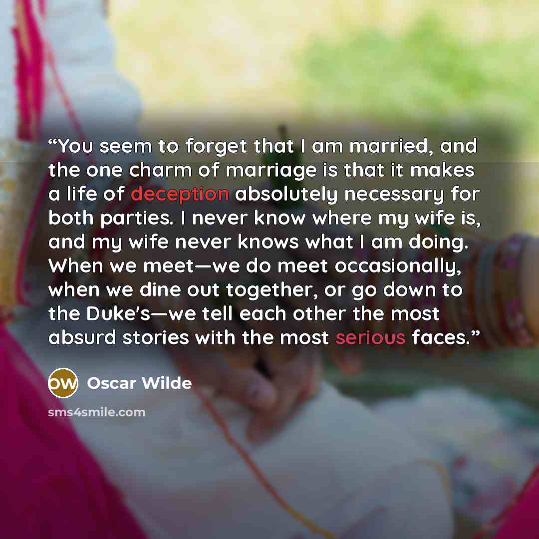 “You seem to forget that I am married, and the one charm of marriage is that it makes a life of deception absolutely necessary for both parties. I never know where my wife is, and my wife never knows what I am doing. When we meet—we do meet occasionally, when we dine out together, or go down to the…” quote by Oscar Wilde