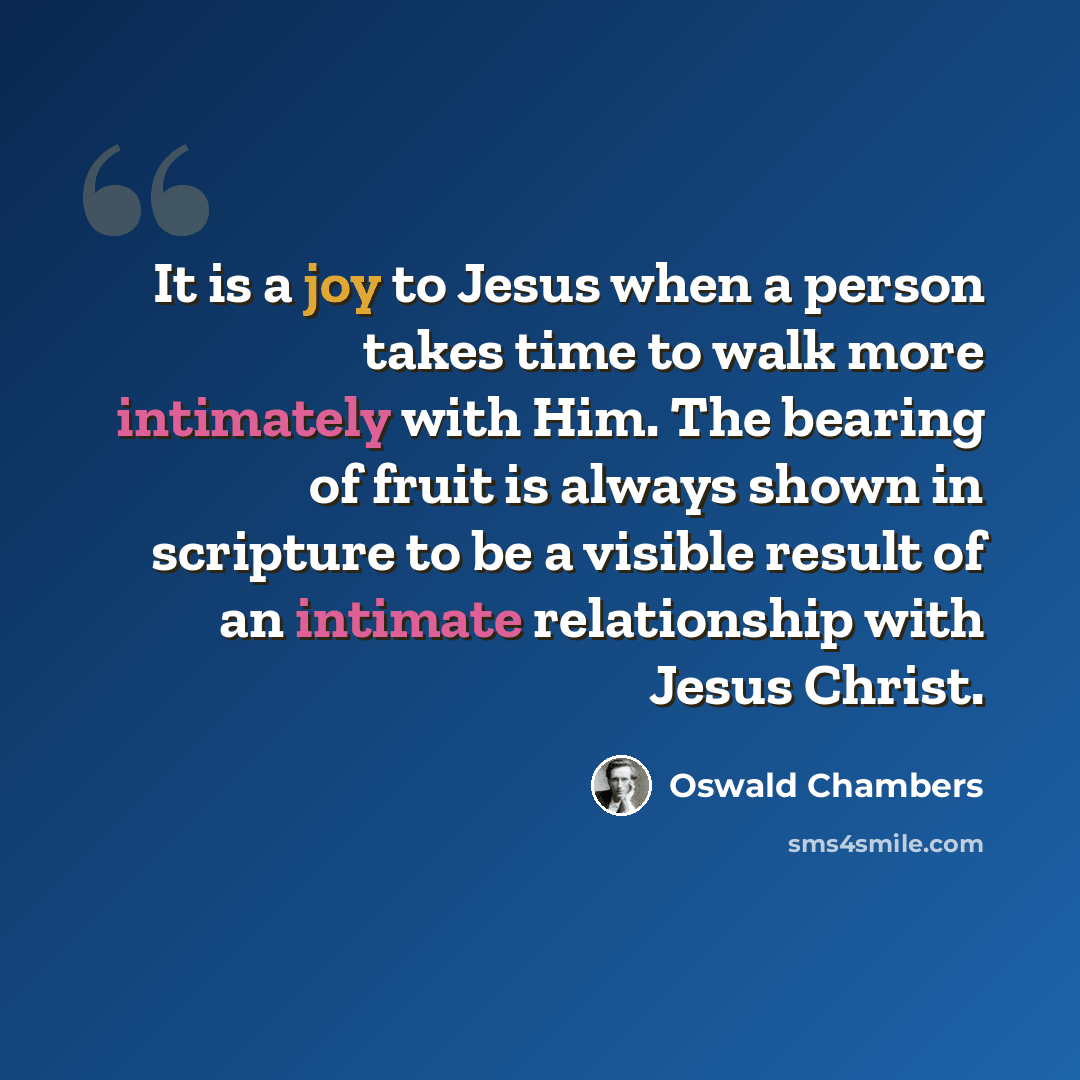 “It is a joy to Jesus when a person takes time to walk more intimately with Him. The bearing of fruit is always shown in scripture to be a visible result of an intimate relationship with Jesus Christ.” quote by Oswald Chambers