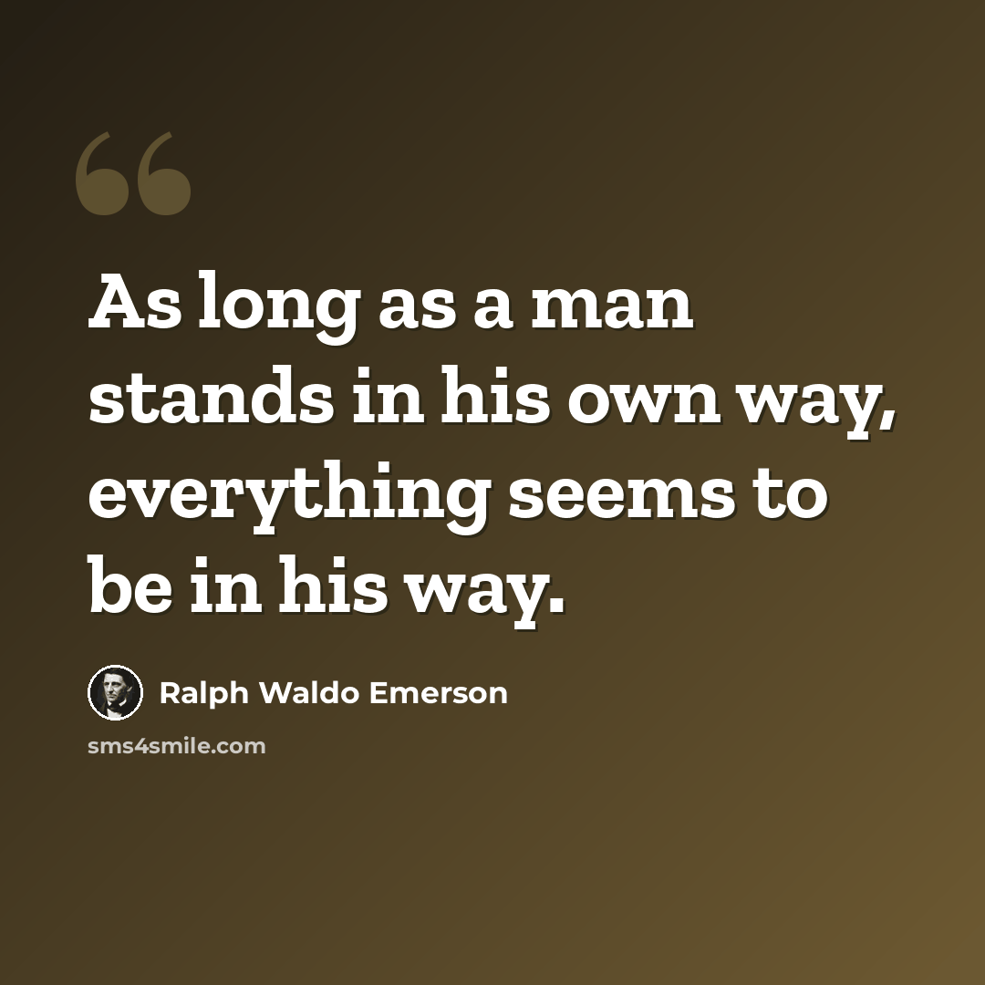 “As long as a man stands in his own way, everything seems to be in his way.” quote by Ralph Waldo Emerson