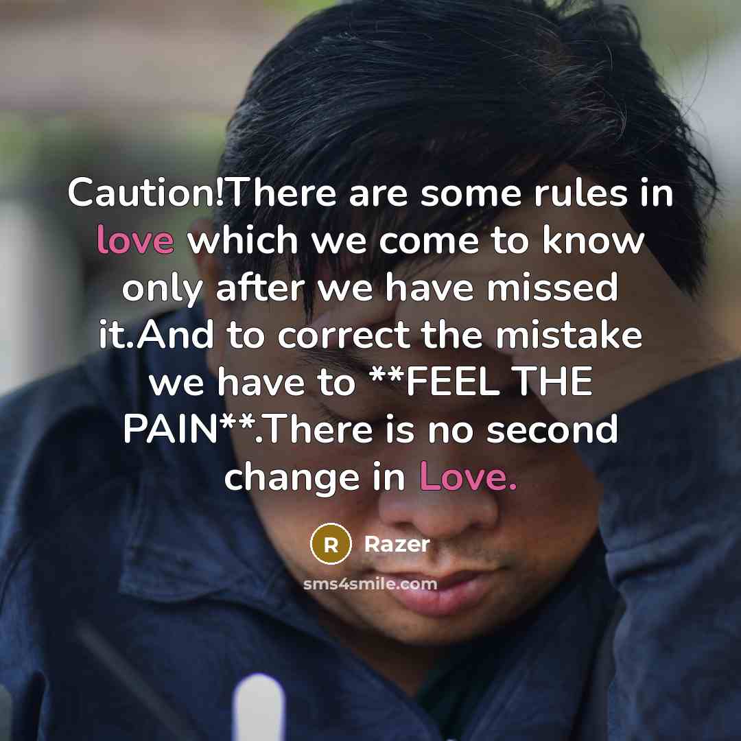 “Caution!There are some rules in love which we come to know only after we have missed it.And to correct the mistake we have to **FEEL THE PAIN**.There is no second change in Love.” quote by Razer