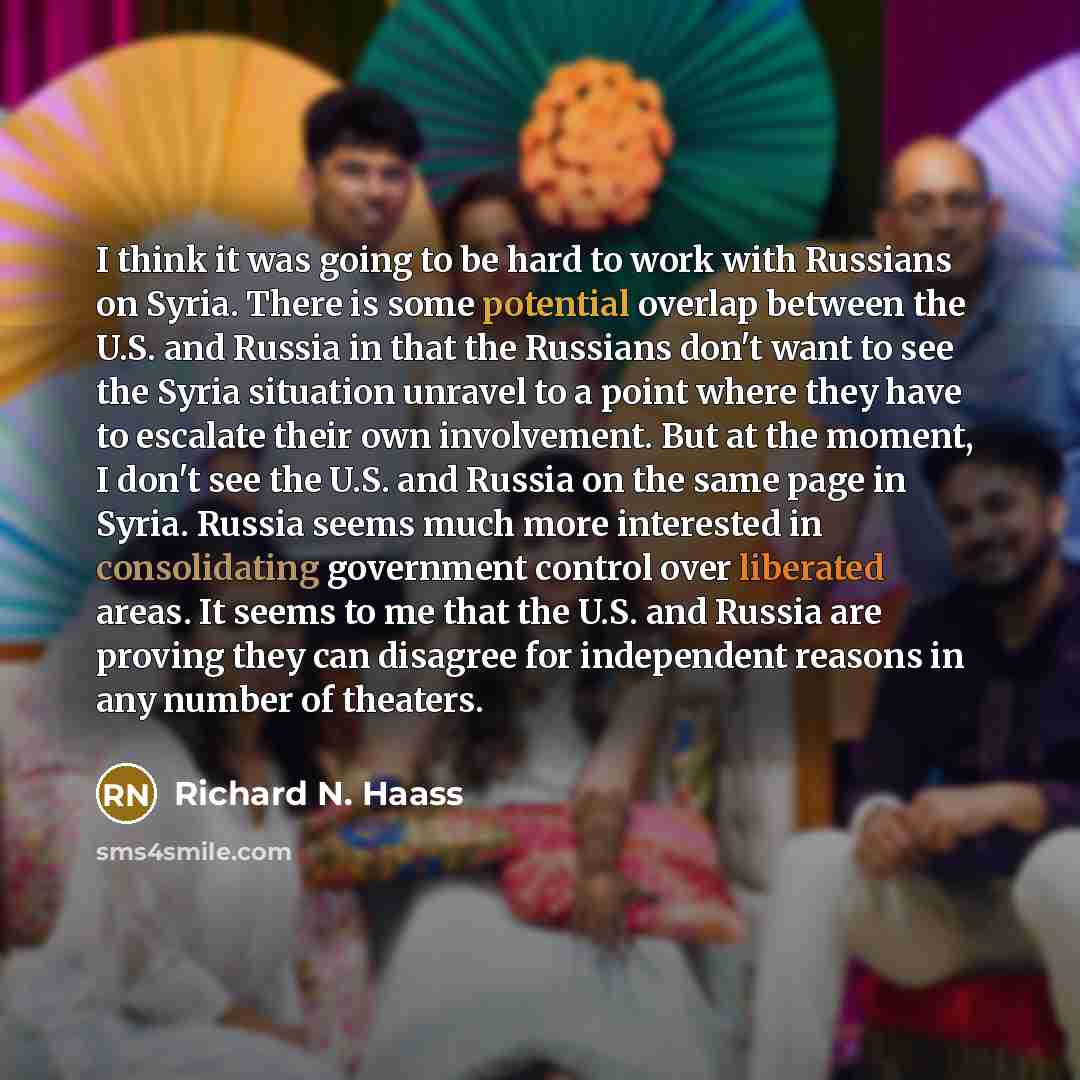“I think it was going to be hard to work with Russians on Syria. There is some potential overlap between the U.S. and Russia in that the Russians don't want to see the Syria situation unravel to a point where they have to escalate their own involvement. But at the moment, I don't see the U.S. and…” quote by Richard N. Haass
