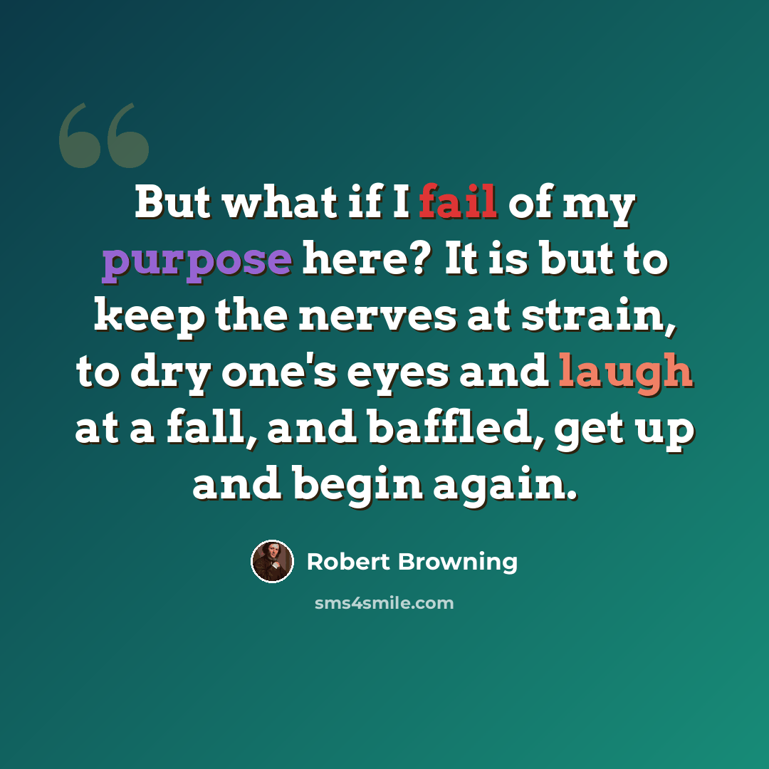 “But what if I fail of my purpose here? It is but to keep the nerves at strain, to dry one's eyes and laugh at a fall, and baffled, get up and begin again.” quote by Robert Browning