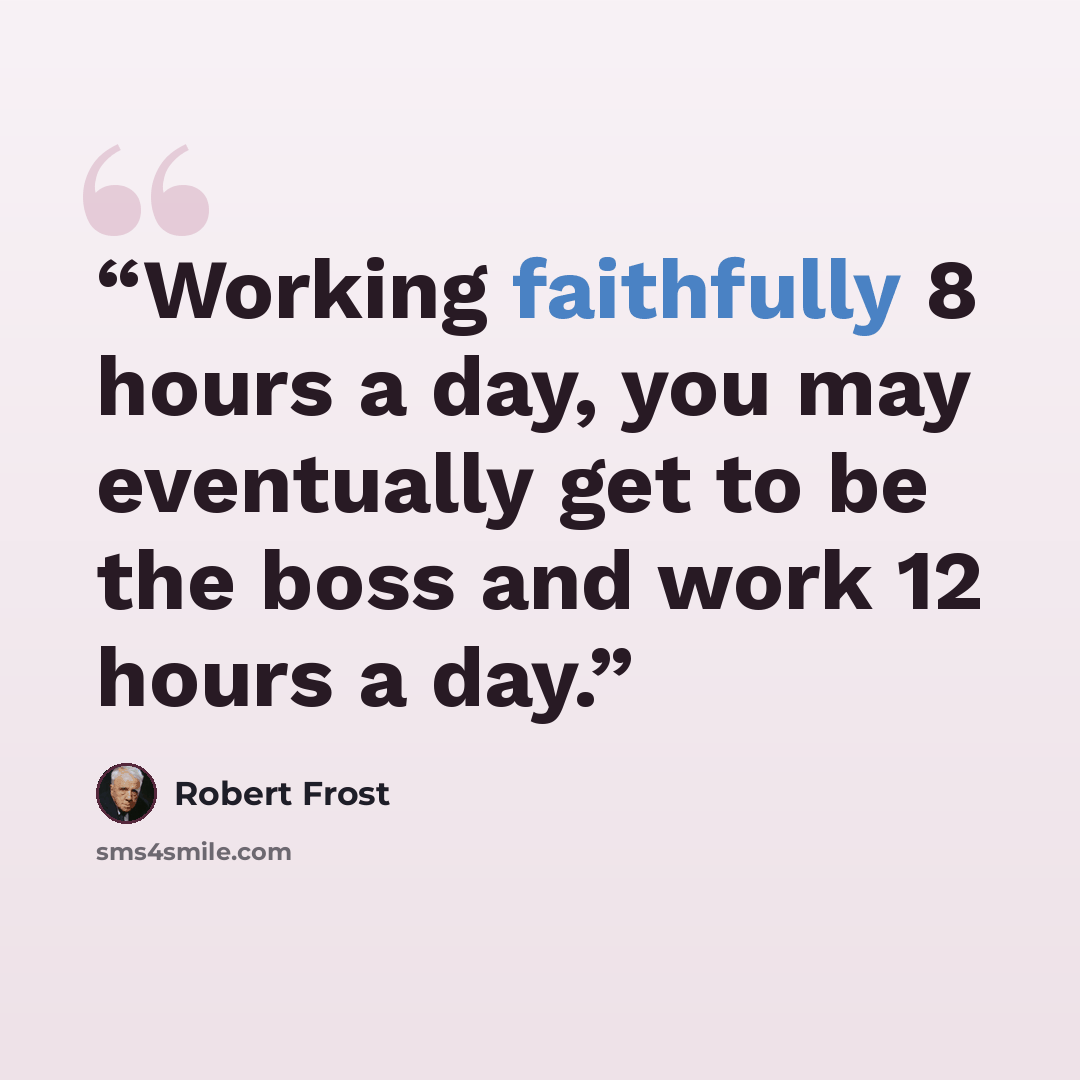 “Working faithfully 8 hours a day, you may eventually get to be the boss and work 12 hours a day.” quote by Robert Frost