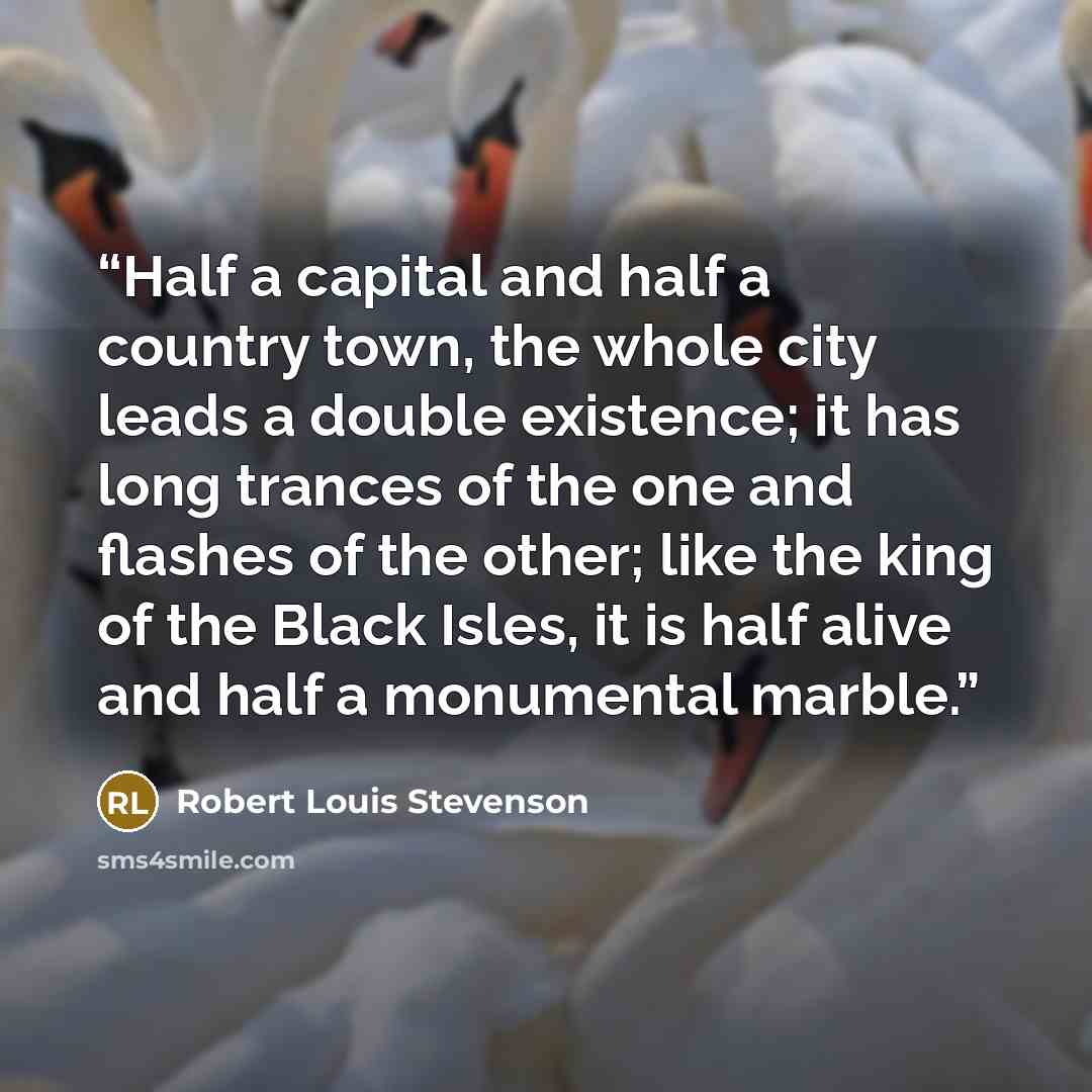 “Half a capital and half a country town, the whole city leads a double existence; it has long trances of the one and flashes of the other; like the king of the Black Isles, it is half alive and half a monumental marble.” quote by Robert Louis Stevenson