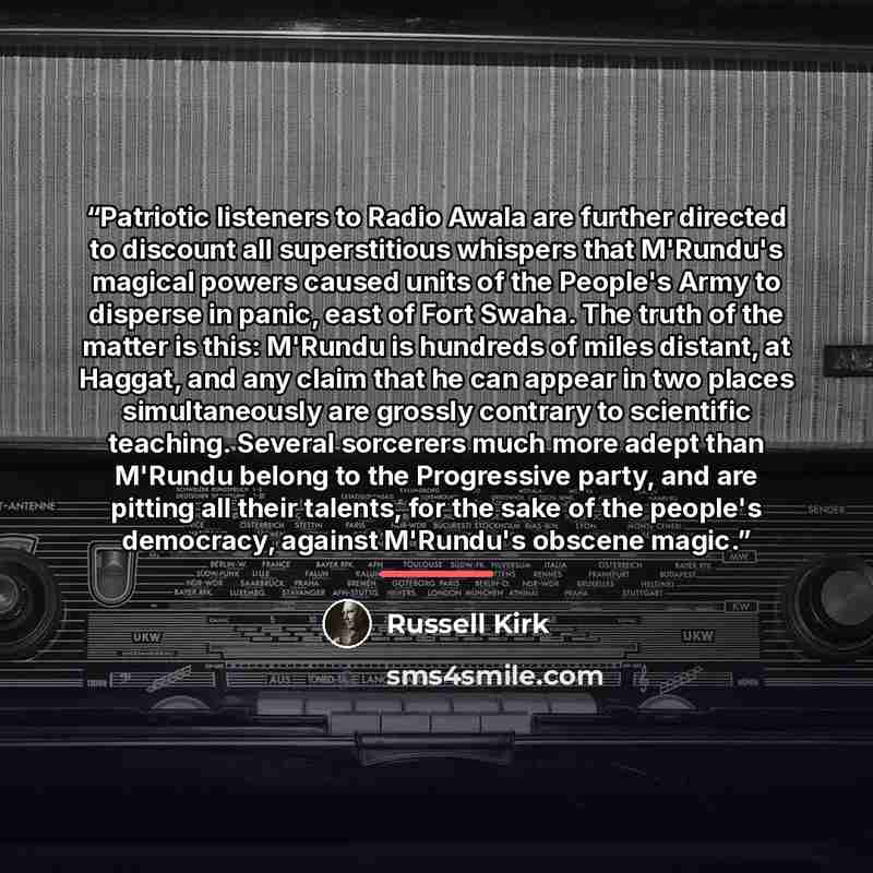 “Patriotic listeners to Radio Awala are further directed to discount all superstitious whispers that M'Rundu's magical powers caused units of the People's Army to disperse in panic, east of Fort Swaha. The truth of the matter is this: M'Rundu is hundreds of miles distant, at Haggat, and any claim…” quote by Russell Kirk
