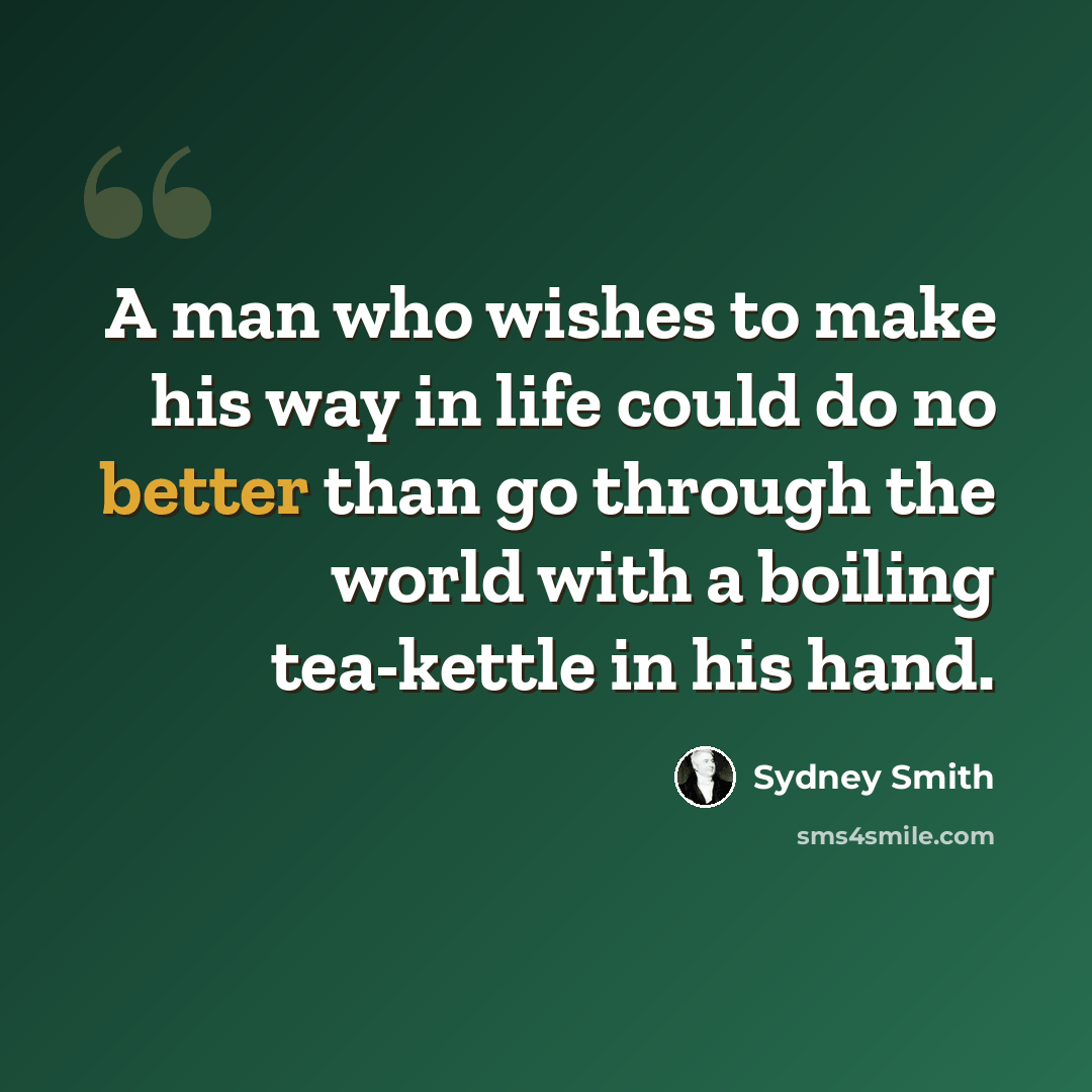 “A man who wishes to make his way in life could do no better than go through the world with a boiling tea-kettle in his hand.” quote by Sydney Smith