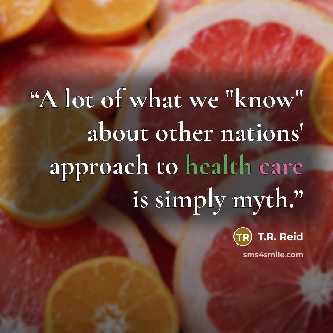 “A lot of what we "know" about other nations' approach to health care is simply myth.” quote by T.R. Reid