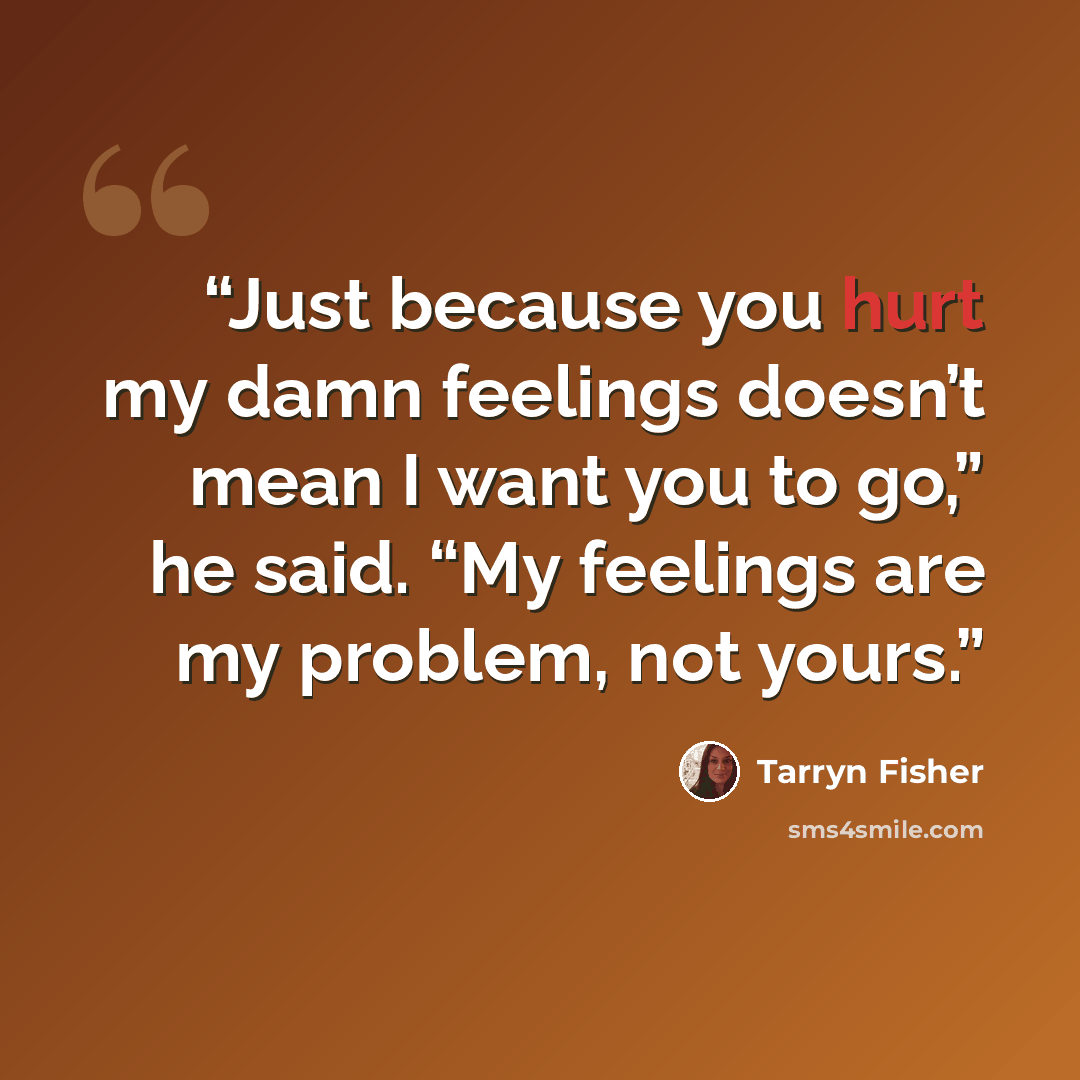 “Just because you hurt my damn feelings doesn’t mean I want you to go,” he said. “My feelings are my problem, not yours.” quote by Tarryn Fisher