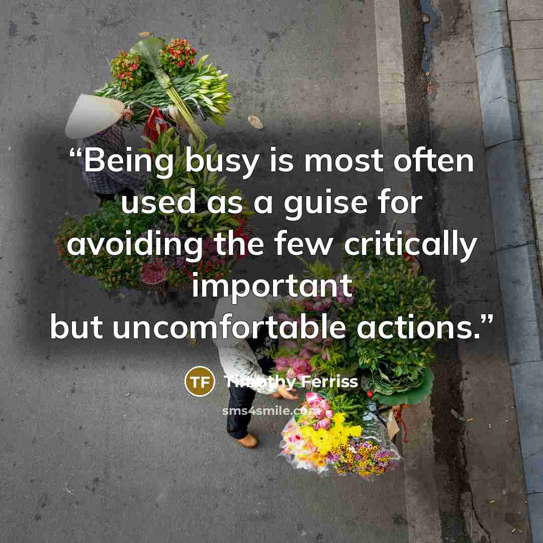 “Being busy is most often used as a guise for avoiding the few critically important but uncomfortable actions.” quote by Timothy Ferriss