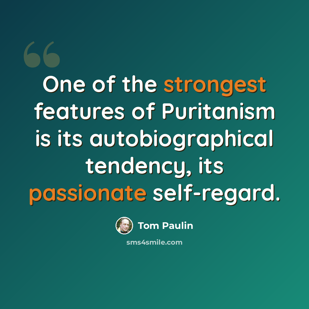 “One of the strongest features of Puritanism is its autobiographical tendency, its passionate self-regard.” quote by Tom Paulin