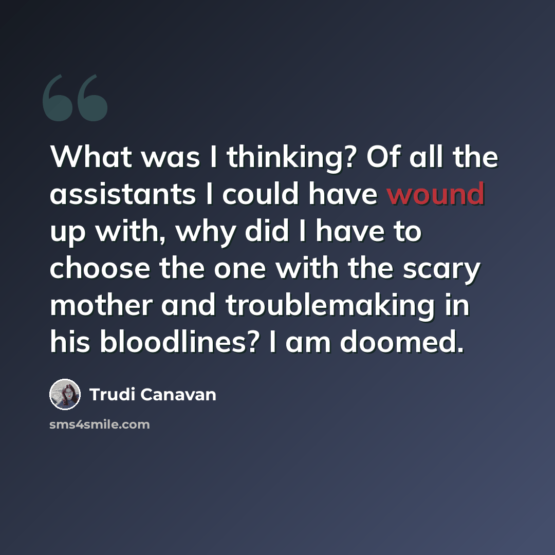 “What was I thinking? Of all the assistants I could have wound up with, why did I have to choose the one with the scary mother and troublemaking in his bloodlines? I am doomed.” quote by Trudi Canavan
