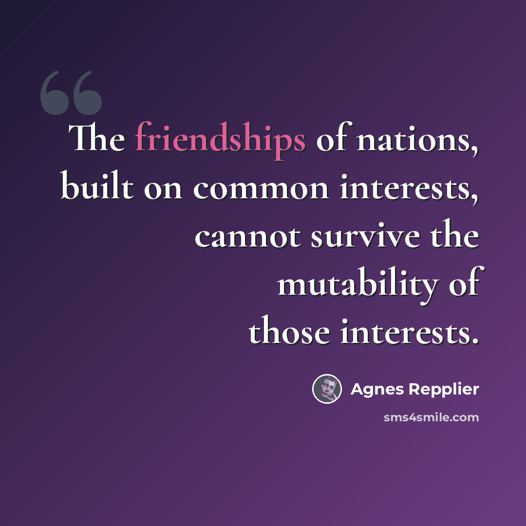 “The friendships of nations, built on common interests, cannot survive the mutability of those interests.” quote by Agnes Repplier