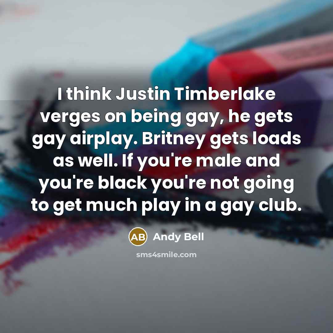 “I think Justin Timberlake verges on being gay, he gets gay airplay. Britney gets loads as well. If you're male and you're black you're not going to get much play in a gay club.” quote by Andy Bell