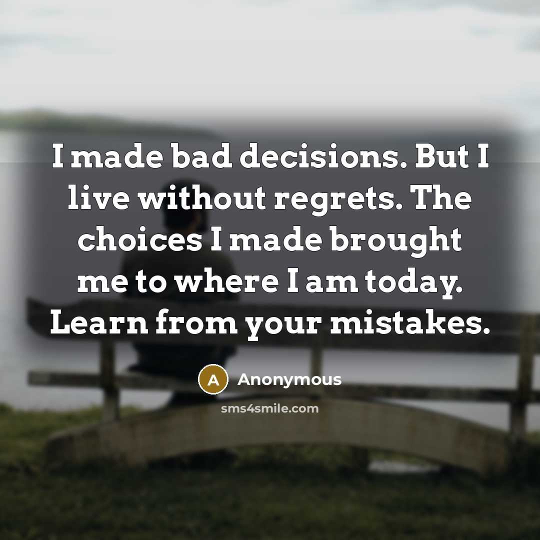 “I made bad decisions. But I live without regrets. The choices I made brought me to where I am today. Learn from your mistakes.” quote by Anonymous