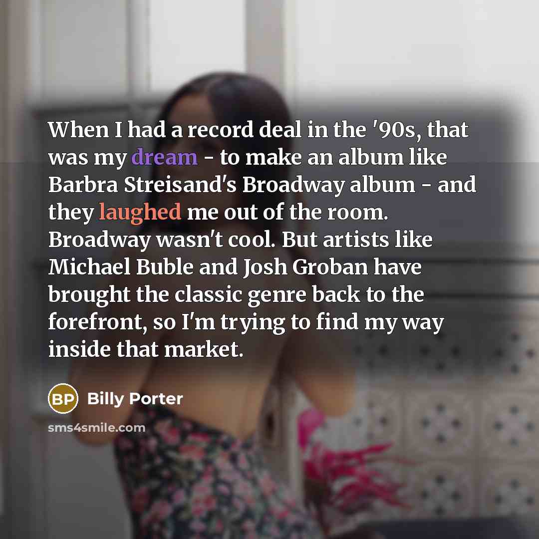 “When I had a record deal in the '90s, that was my dream - to make an album like Barbra Streisand's Broadway album - and they laughed me out of the room. Broadway wasn't cool. But artists like Michael Buble and Josh Groban have brought the classic genre back to the forefront, so I'm trying to find…” quote by Billy Porter