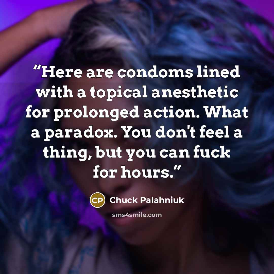 “Here are condoms lined with a topical anesthetic for prolonged action. What a paradox. You don't feel a thing, but you can fuck for hours.” quote by Chuck Palahniuk