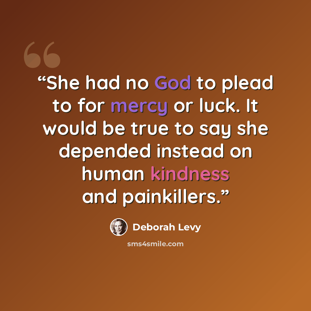 “She had no God to plead to for mercy or luck. It would be true to say she depended instead on human kindness and painkillers.” quote by Deborah Levy