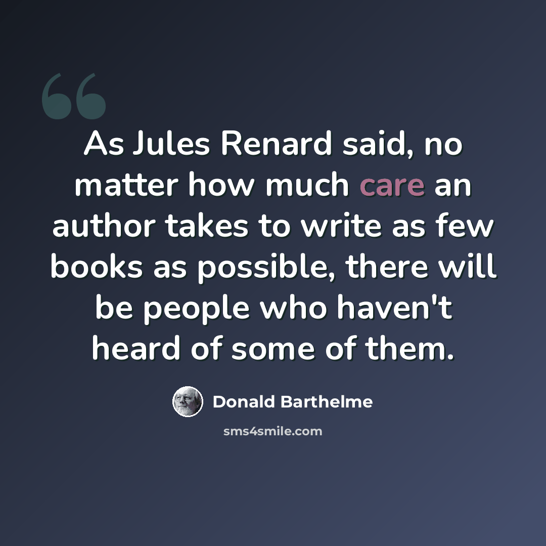 “As Jules Renard said, no matter how much care an author takes to write as few books as possible, there will be people who haven't heard of some of them.” quote by Donald Barthelme