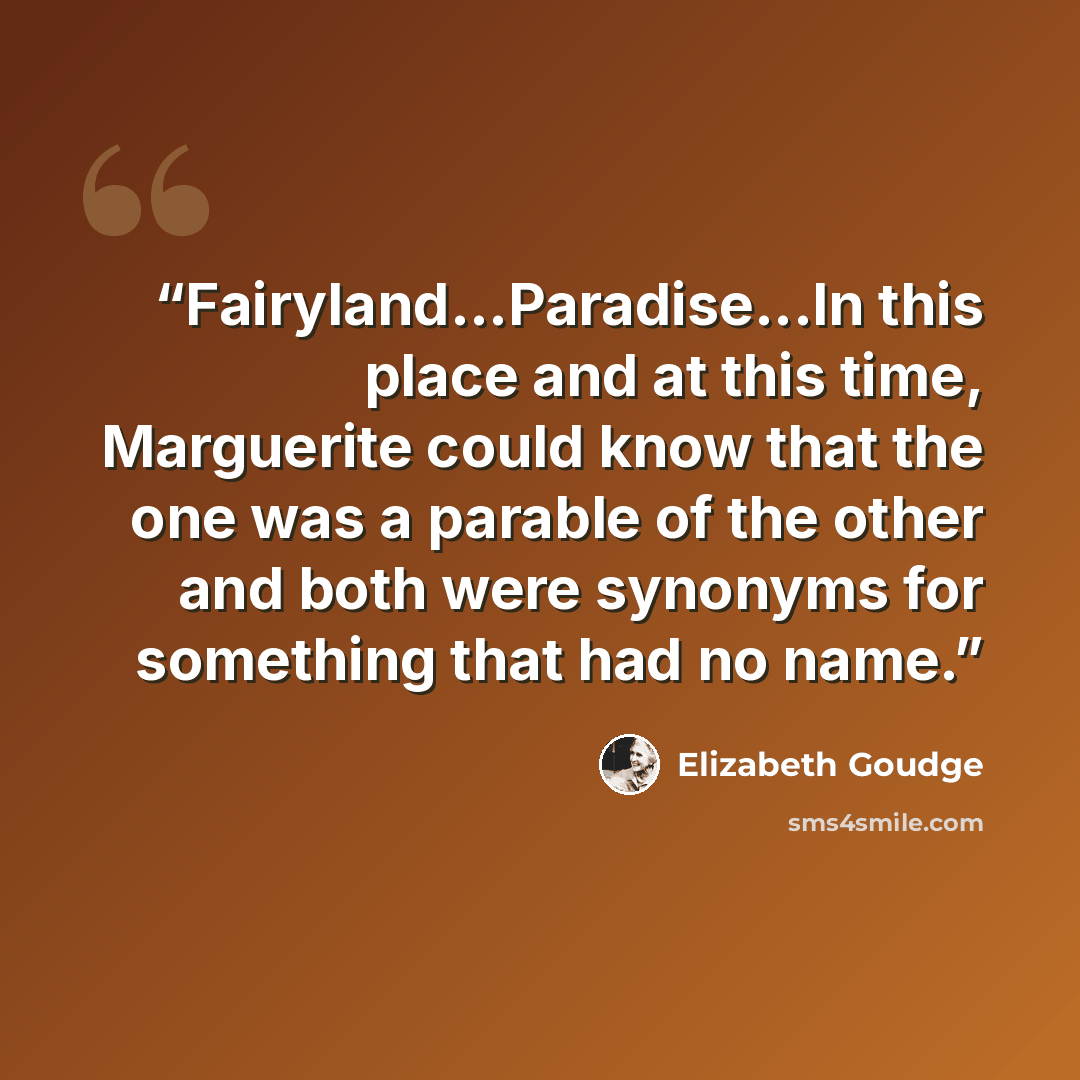 “Fairyland...Paradise...In this place and at this time, Marguerite could know that the one was a parable of the other and both were synonyms for something that had no name.” quote by Elizabeth Goudge