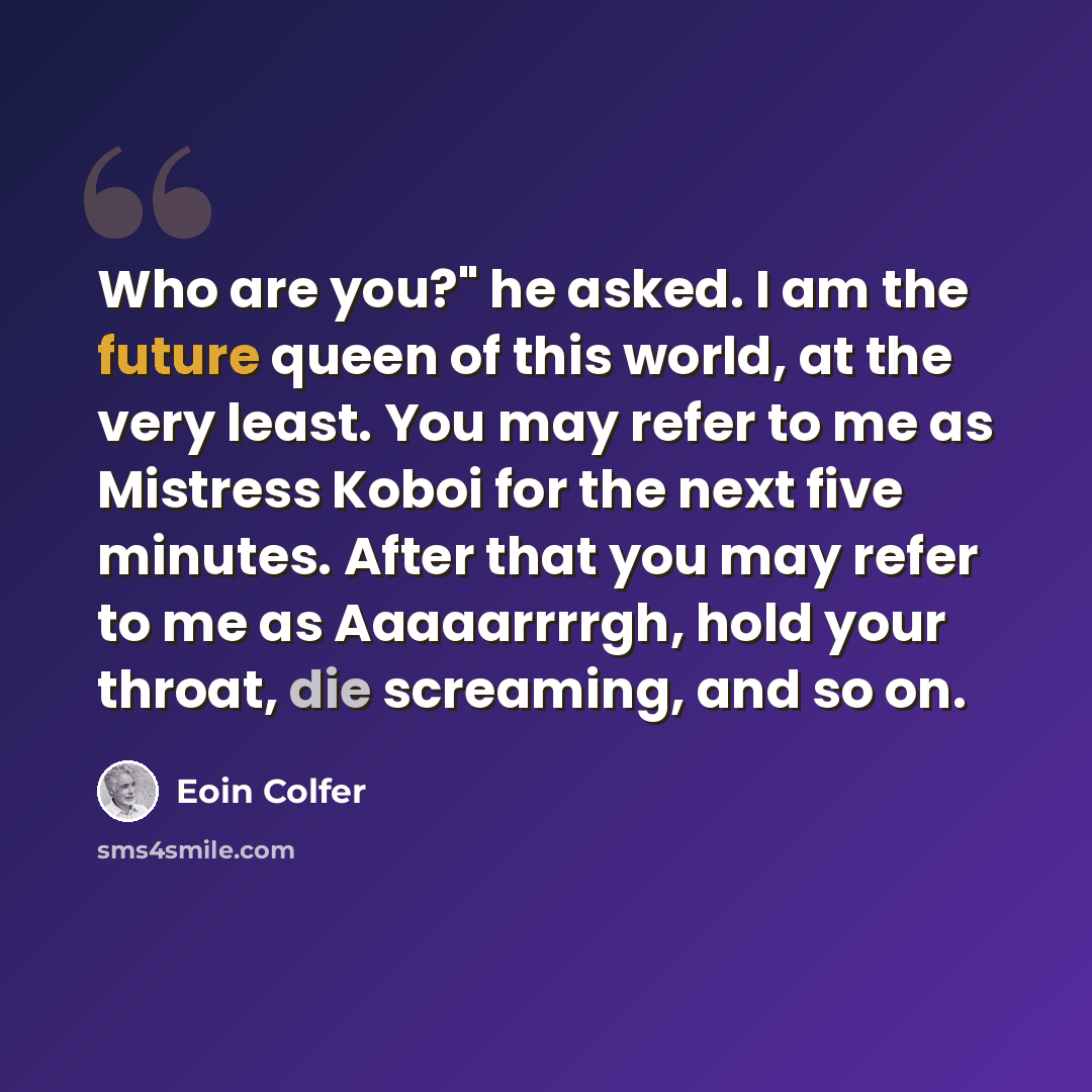 “Who are you?" he asked. I am the future queen of this world, at the very least. You may refer to me as Mistress Koboi for the next five minutes. After that you may refer to me as Aaaaarrrrgh, hold your throat, die screaming, and so on.” quote by Eoin Colfer