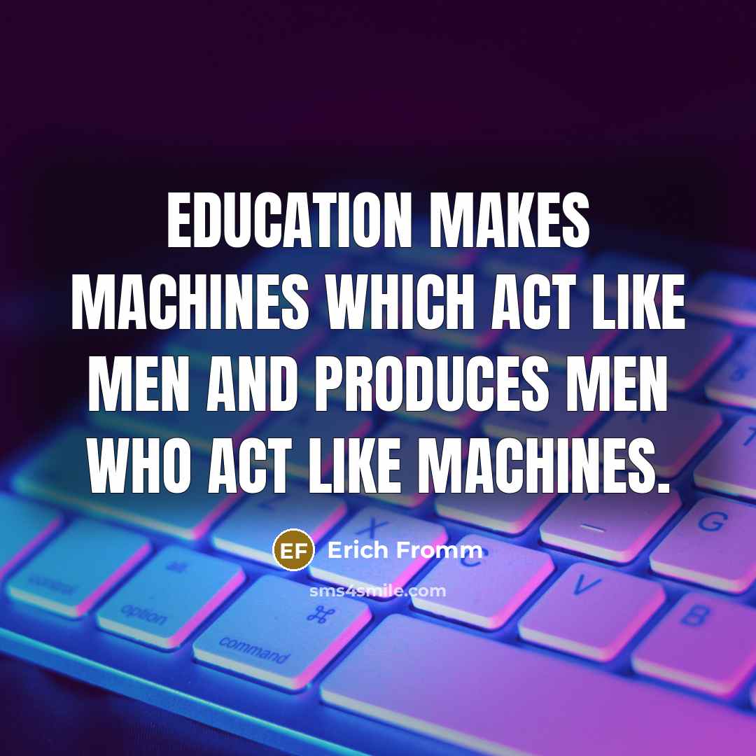 “Education makes machines which act like men and produces men who act like machines.” quote by Erich Fromm