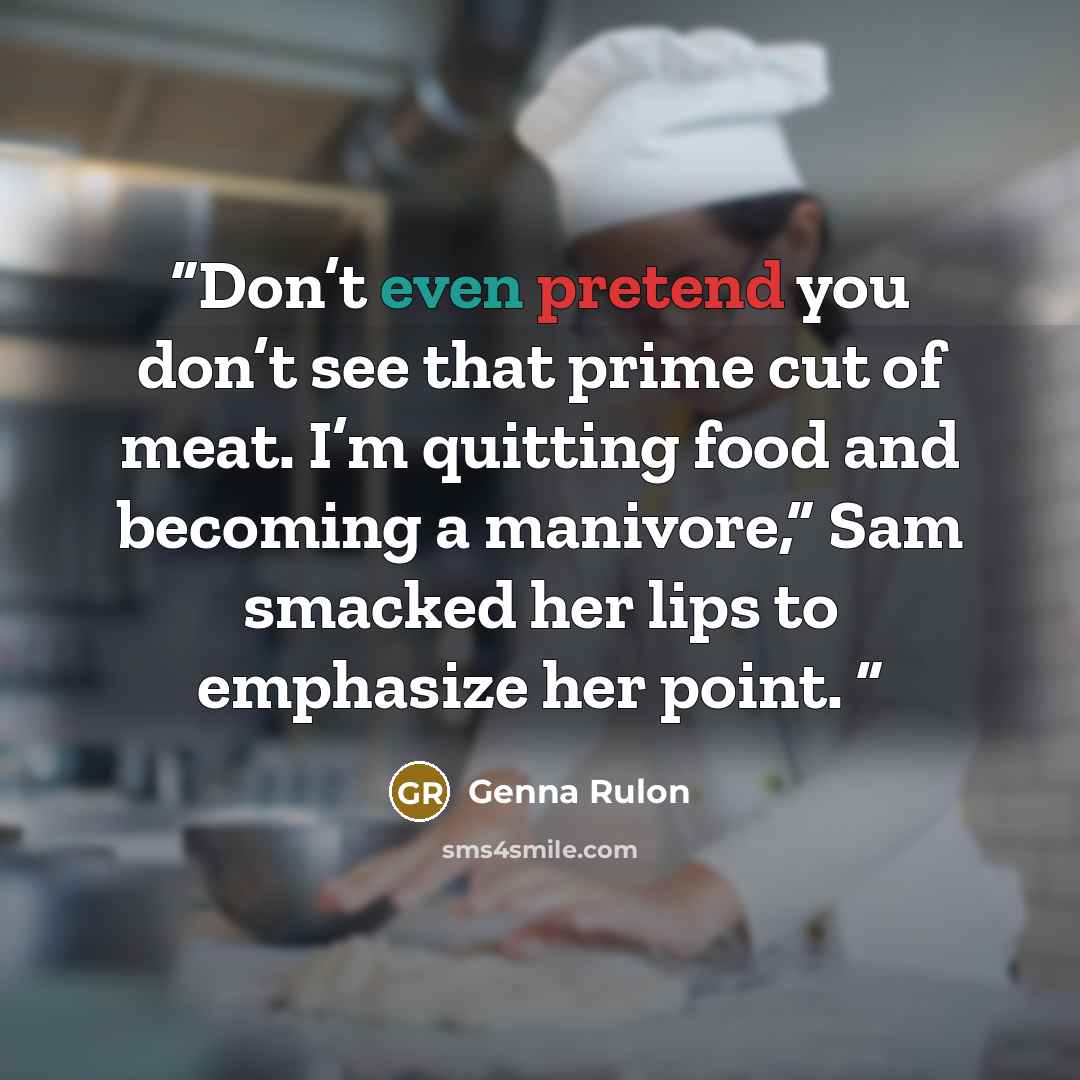 “Don’t even pretend you don’t see that prime cut of meat. I’m quitting food and becoming a manivore,” Sam smacked her lips to emphasize her point.” quote by Genna Rulon