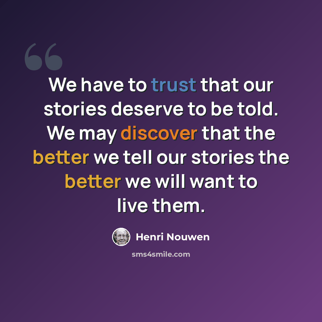 “We have to trust that our stories deserve to be told. We may discover that the better we tell our stories the better we will want to live them.” quote by Henri Nouwen