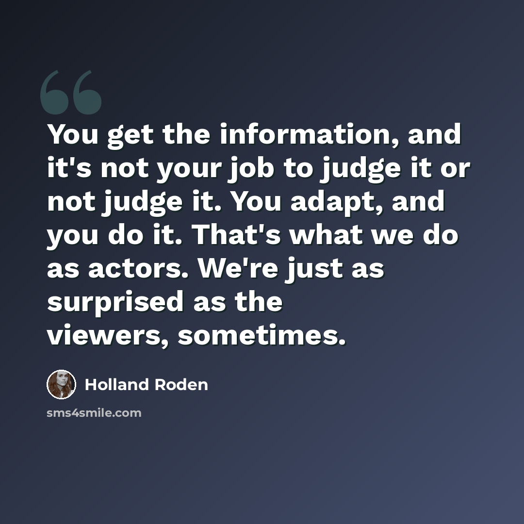 “You get the information, and it's not your job to judge it or not judge it. You adapt, and you do it. That's what we do as actors. We're just as surprised as the viewers, sometimes.” quote by Holland Roden