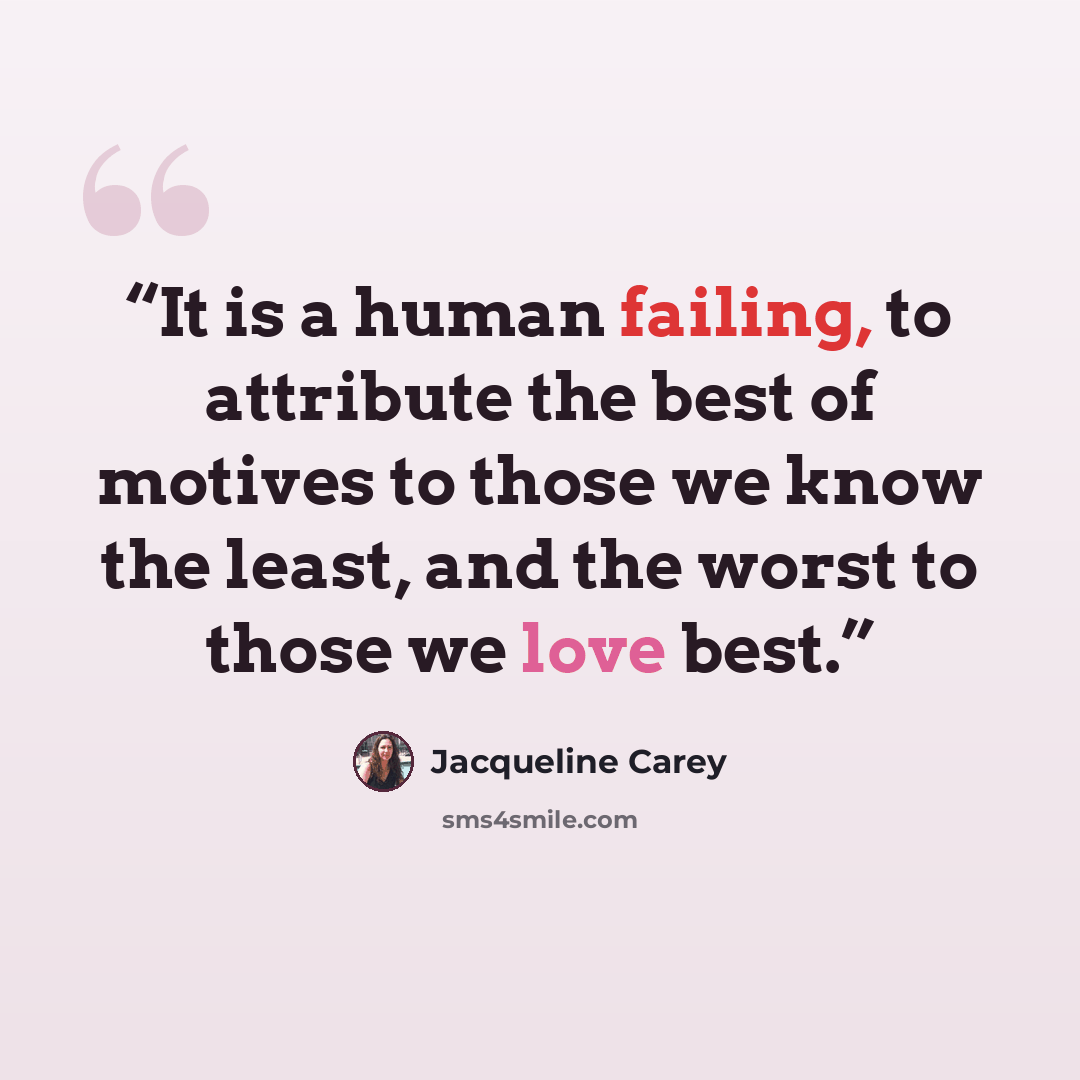 “It is a human failing, to attribute the best of motives to those we know the least, and the worst to those we love best.” quote by Jacqueline Carey