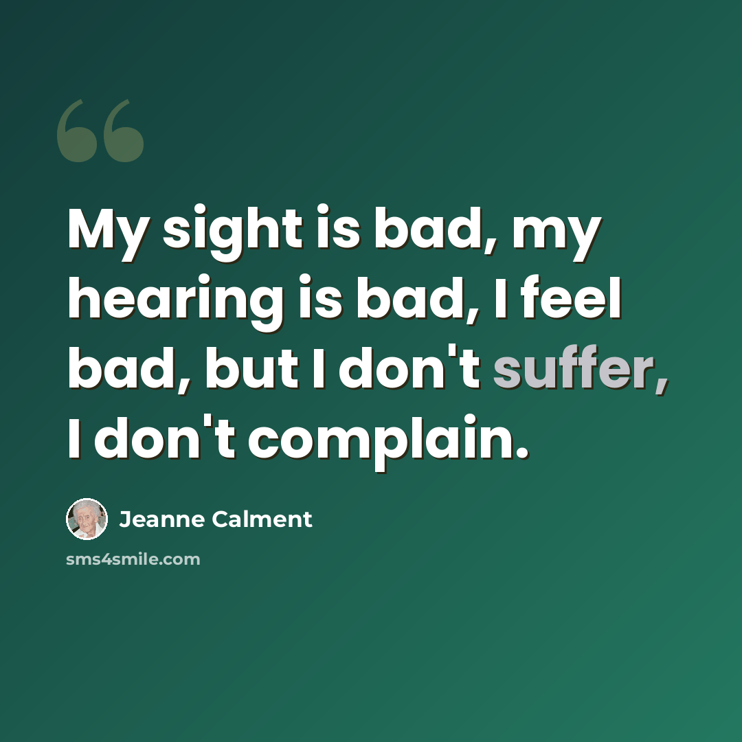 “My sight is bad, my hearing is bad, I feel bad, but I don't suffer, I don't complain.” quote by Jeanne Calment