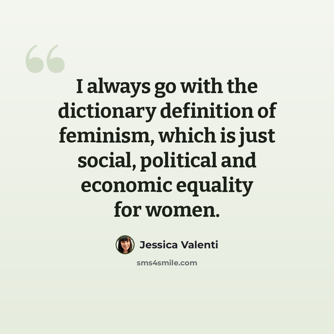 “I always go with the dictionary definition of feminism, which is just social, political and economic equality for women.” quote by Jessica Valenti