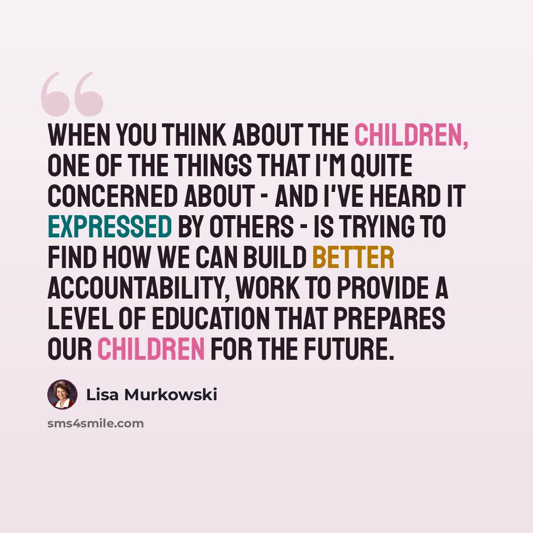 “When you think about the children, one of the things that I'm quite concerned about - and I've heard it expressed by others - is trying to find how we can build better accountability, work to provide a level of education that prepares our children for the future.” quote by Lisa Murkowski