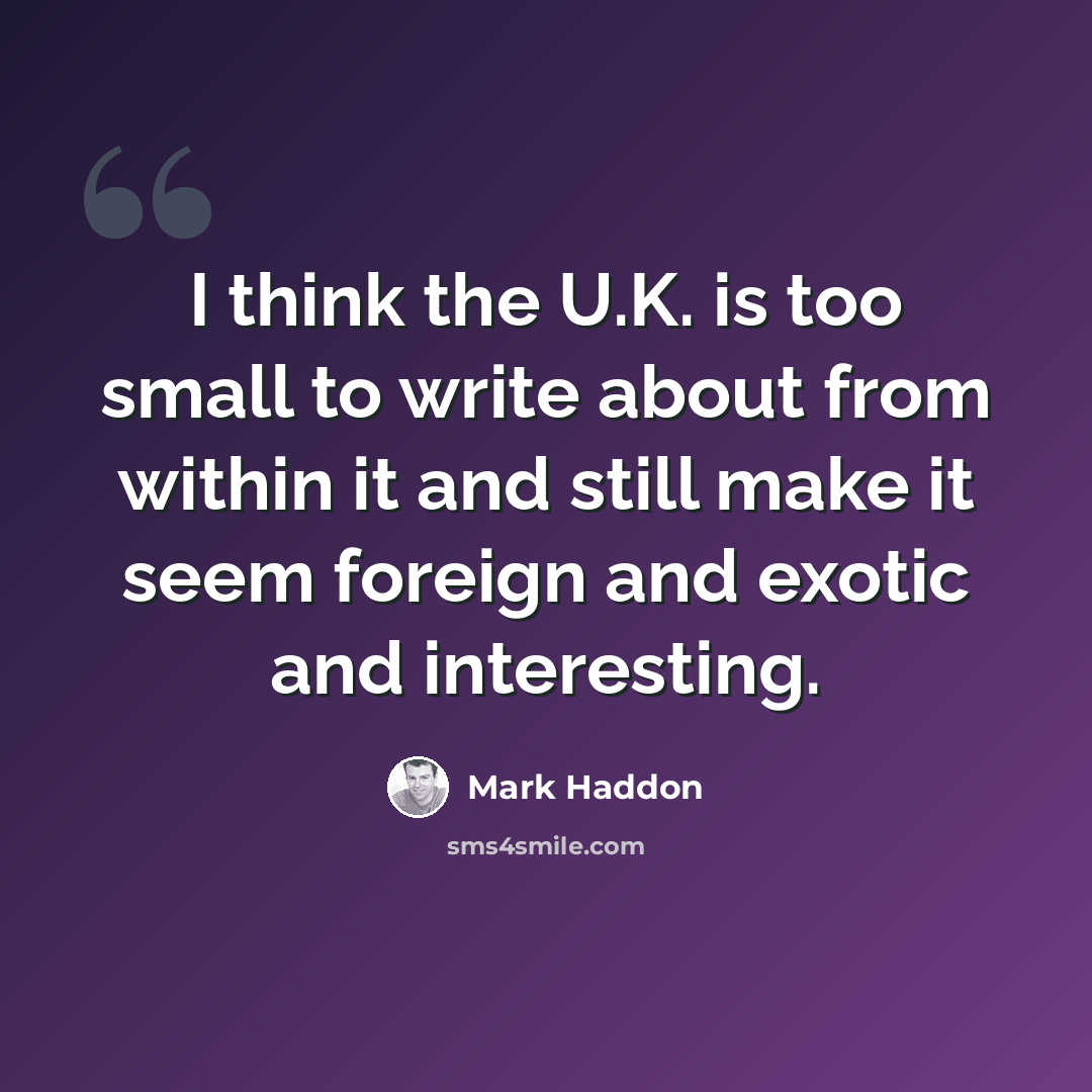 “I think the U.K. is too small to write about from within it and still make it seem foreign and exotic and interesting.” quote by Mark Haddon