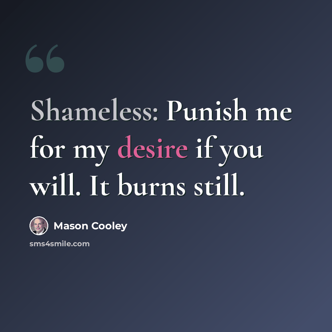 “Shameless: Punish me for my desire if you will. It burns still.” quote by Mason Cooley