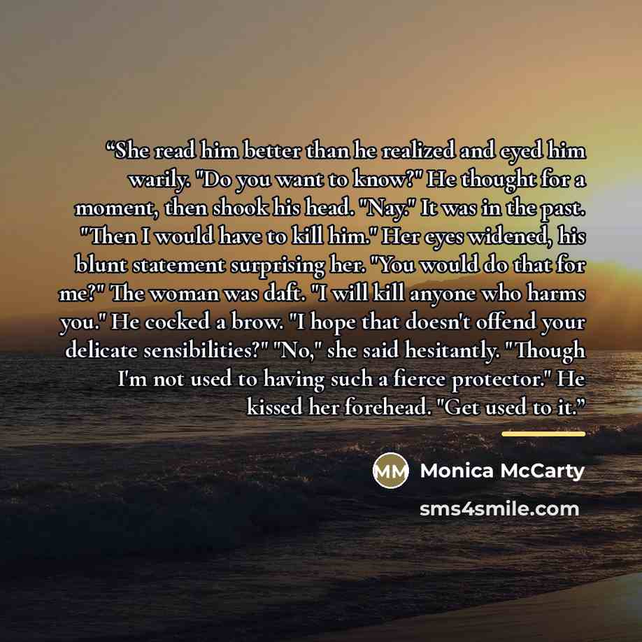 “She read him better than he realized and eyed him warily. "Do you want to know?" He thought for a moment, then shook his head. "Nay." It was in the past. "Then I would have to kill him." Her eyes widened, his blunt statement surprising her. "You would do that for me?" The woman was daft. "I will…” quote by Monica McCarty