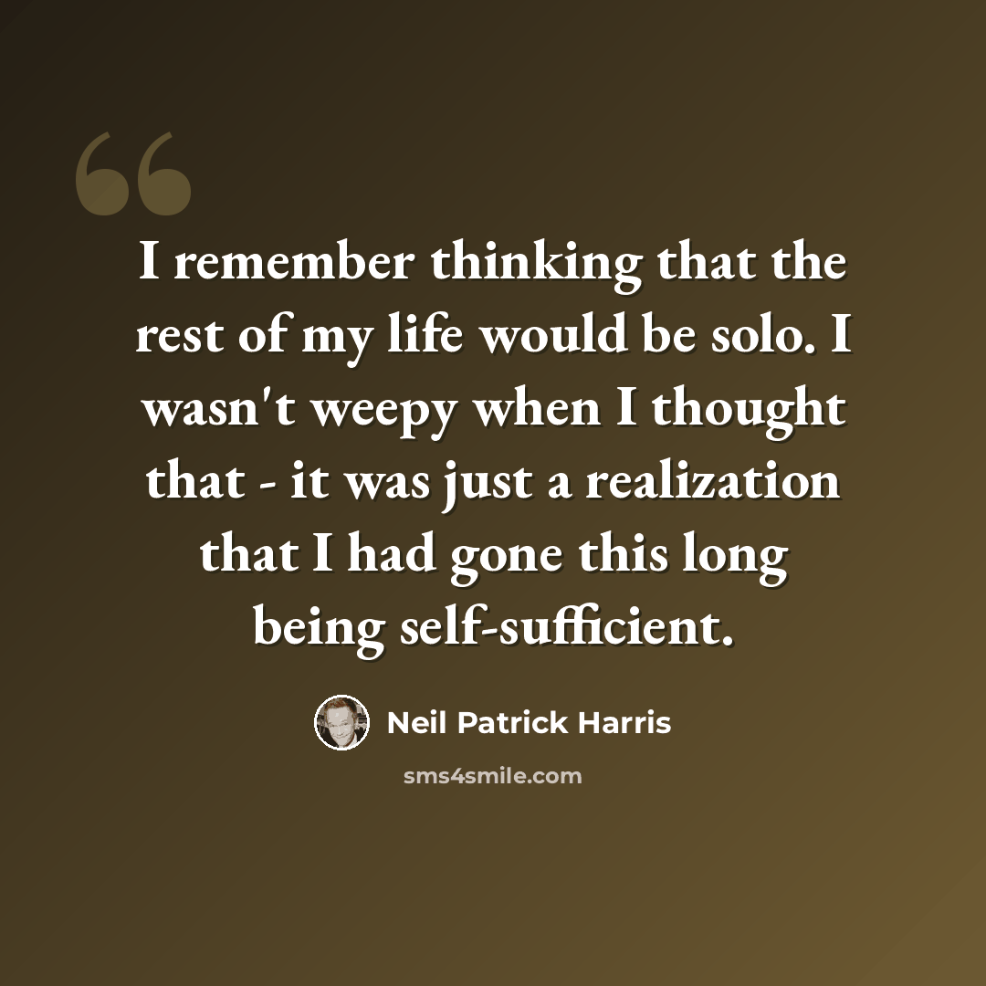 “I remember thinking that the rest of my life would be solo. I wasn't weepy when I thought that - it was just a realization that I had gone this long being self-sufficient.” quote by Neil Patrick Harris